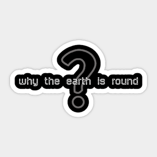 why the earth is round (white writting) Sticker